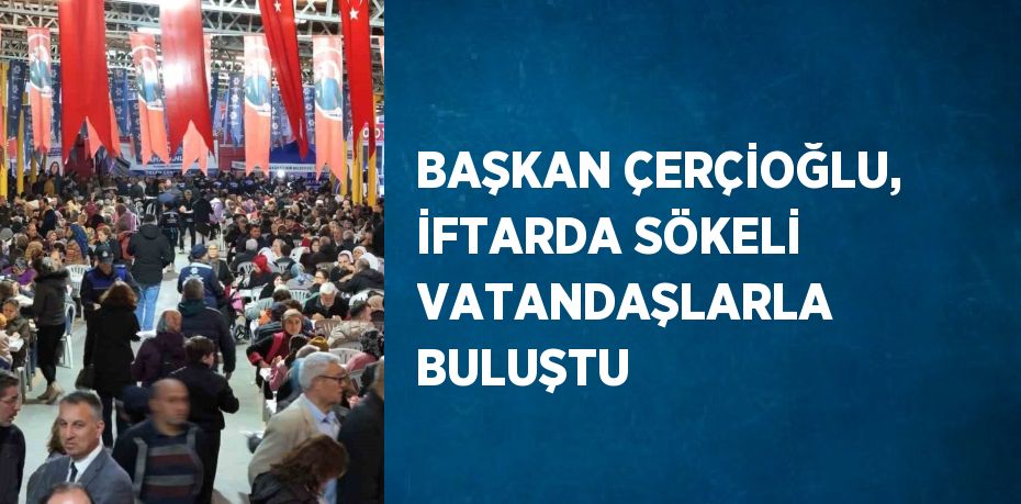 BAŞKAN ÇERÇİOĞLU, İFTARDA SÖKELİ VATANDAŞLARLA BULUŞTU