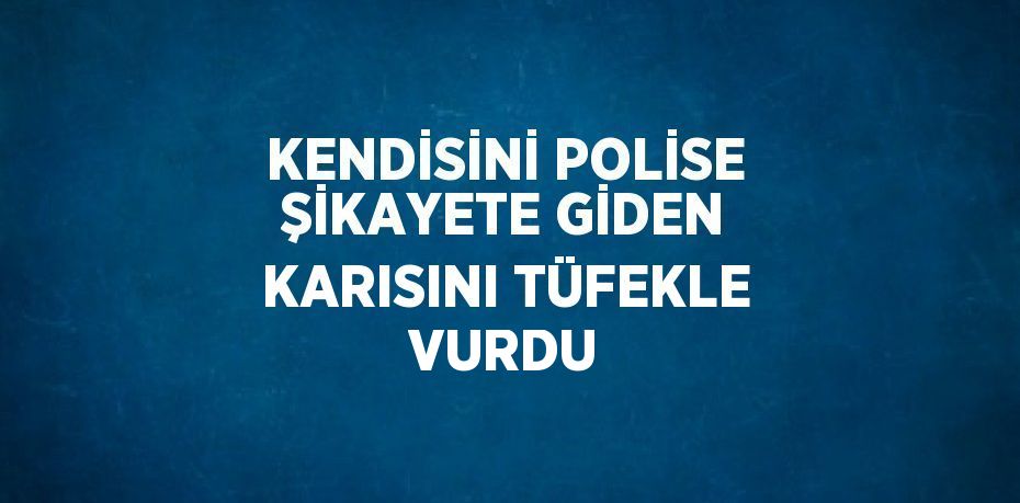 KENDİSİNİ POLİSE ŞİKAYETE GİDEN KARISINI TÜFEKLE VURDU