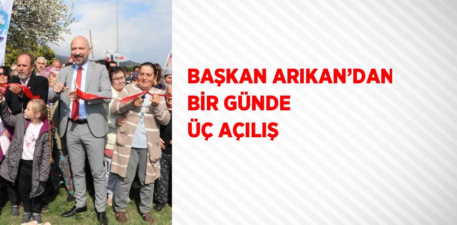 BAŞKAN ARIKAN’DAN BİR GÜNDE ÜÇ AÇILIŞ