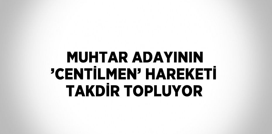 MUHTAR ADAYININ ’CENTİLMEN’ HAREKETİ TAKDİR TOPLUYOR