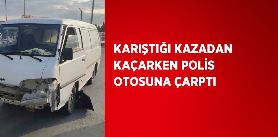 KARIŞTIĞI KAZADAN KAÇARKEN POLİS OTOSUNA ÇARPTI