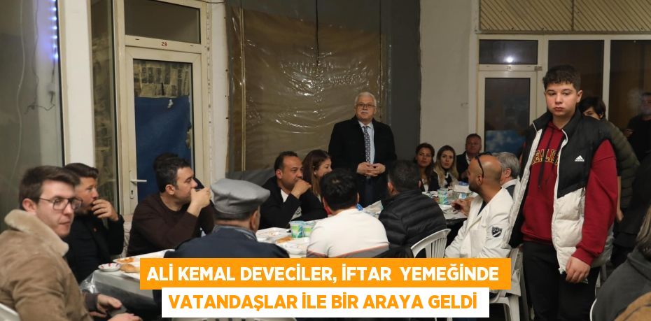 ALİ KEMAL DEVECİLER, İFTAR  YEMEĞİNDE VATANDAŞLAR İLE BİR ARAYA GELDİ