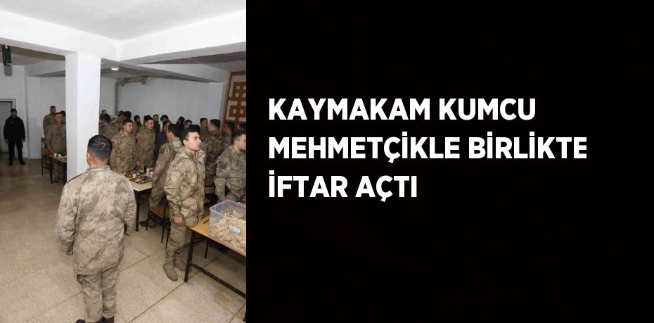 KAYMAKAM KUMCU MEHMETÇİKLE BİRLİKTE İFTAR AÇTI