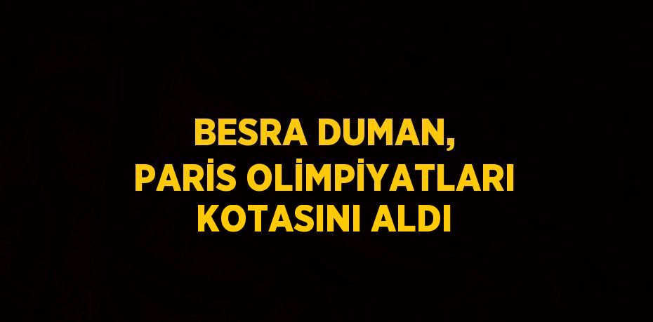 BESRA DUMAN, PARİS OLİMPİYATLARI KOTASINI ALDI