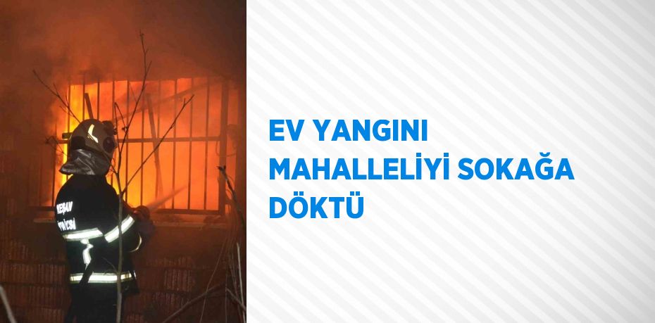 EV YANGINI MAHALLELİYİ SOKAĞA DÖKTÜ