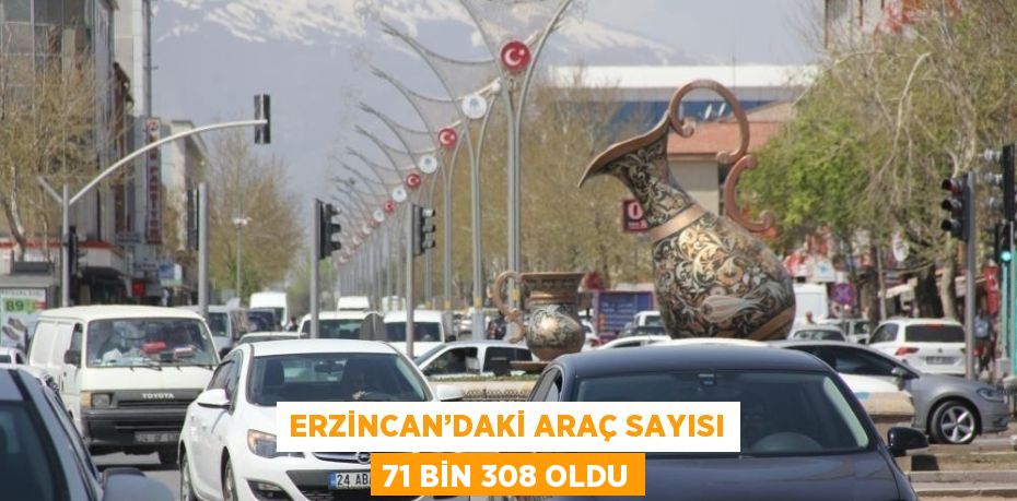 ERZİNCAN’DAKİ ARAÇ SAYISI 71 BİN 308 OLDU