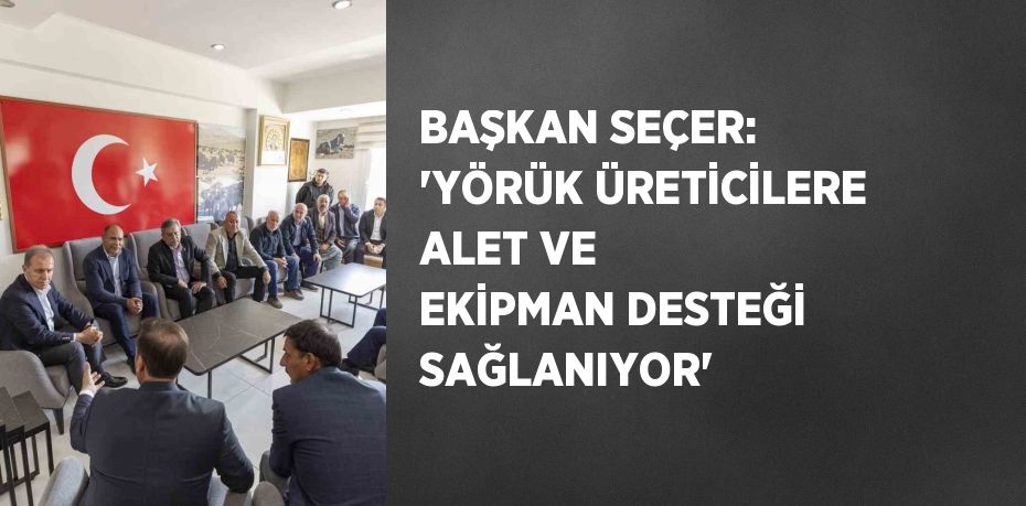 BAŞKAN SEÇER: 'YÖRÜK ÜRETİCİLERE ALET VE EKİPMAN DESTEĞİ SAĞLANIYOR'