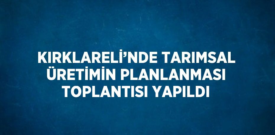 KIRKLARELİ’NDE TARIMSAL ÜRETİMİN PLANLANMASI TOPLANTISI YAPILDI