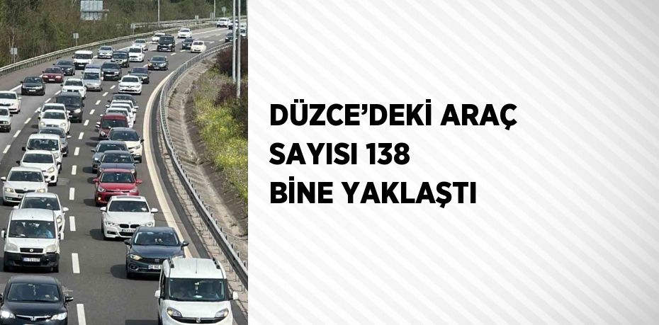 DÜZCE’DEKİ ARAÇ SAYISI 138 BİNE YAKLAŞTI