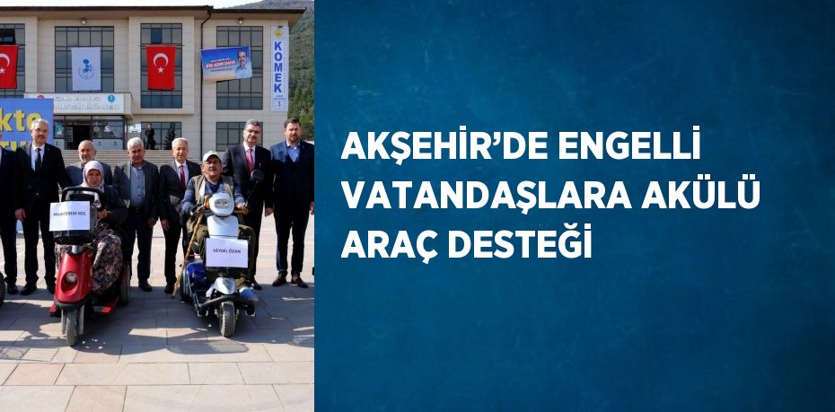 AKŞEHİR’DE ENGELLİ VATANDAŞLARA AKÜLÜ ARAÇ DESTEĞİ