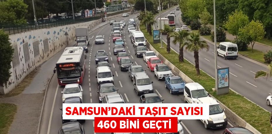 SAMSUN’DAKİ TAŞIT SAYISI 460 BİNİ GEÇTİ