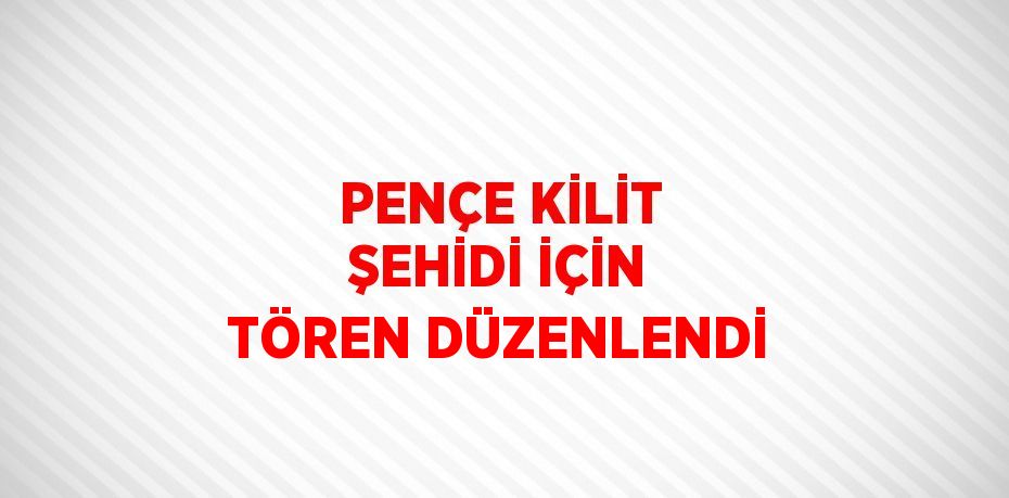 PENÇE KİLİT ŞEHİDİ İÇİN TÖREN DÜZENLENDİ