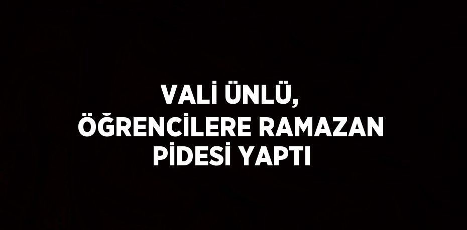 VALİ ÜNLÜ, ÖĞRENCİLERE RAMAZAN PİDESİ YAPTI