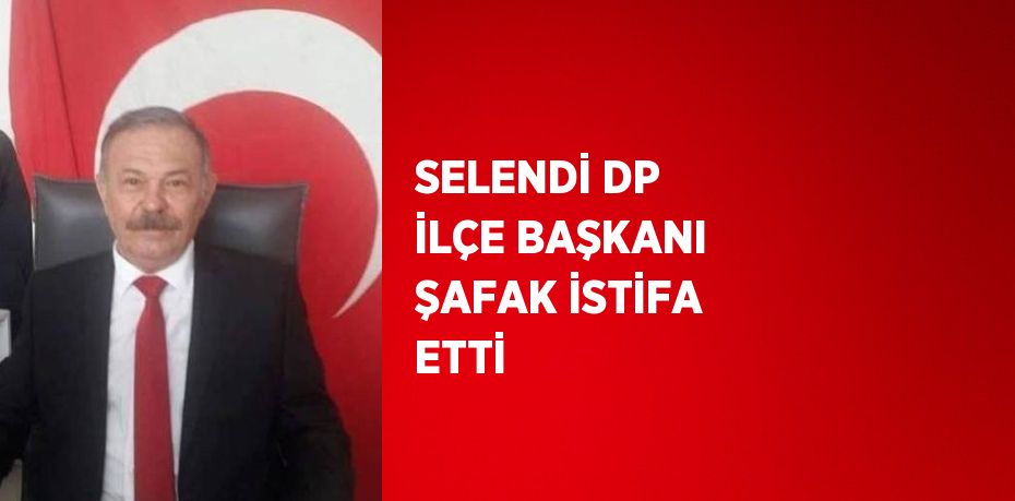 SELENDİ DP İLÇE BAŞKANI ŞAFAK İSTİFA ETTİ