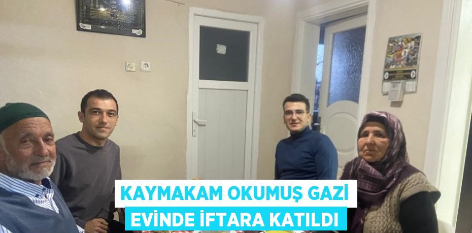 KAYMAKAM OKUMUŞ GAZİ EVİNDE İFTARA KATILDI