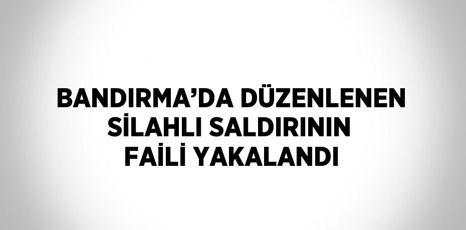 BANDIRMA’DA DÜZENLENEN SİLAHLI SALDIRININ FAİLİ YAKALANDI