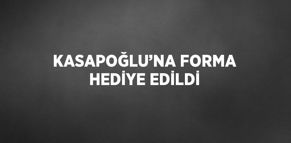 KASAPOĞLU’NA FORMA HEDİYE EDİLDİ