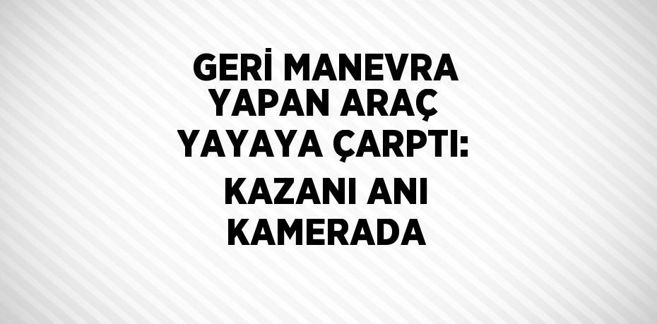 GERİ MANEVRA YAPAN ARAÇ YAYAYA ÇARPTI: KAZANI ANI KAMERADA