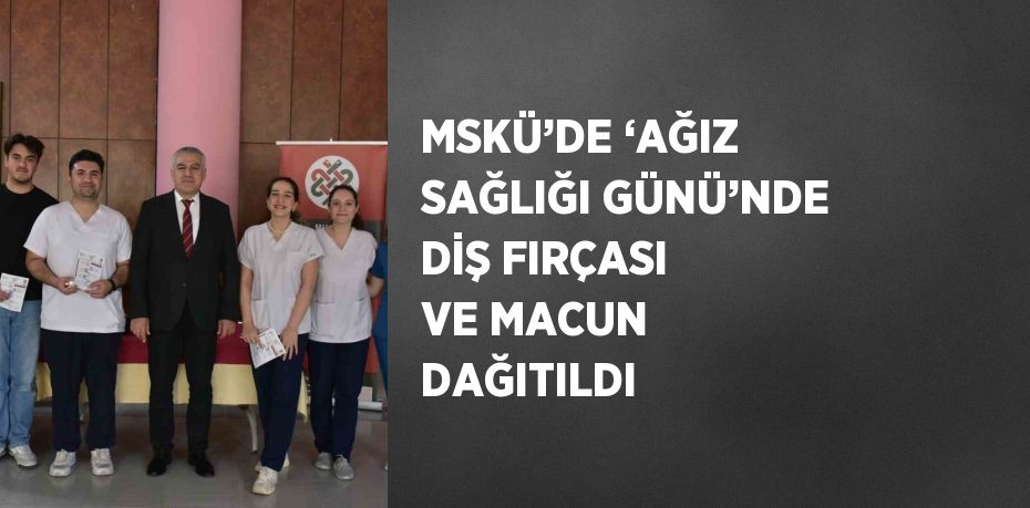 MSKÜ’DE ‘AĞIZ SAĞLIĞI GÜNÜ’NDE DİŞ FIRÇASI VE MACUN DAĞITILDI