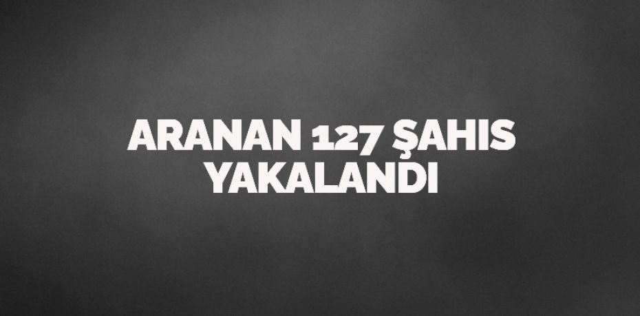 ARANAN 127 ŞAHIS YAKALANDI