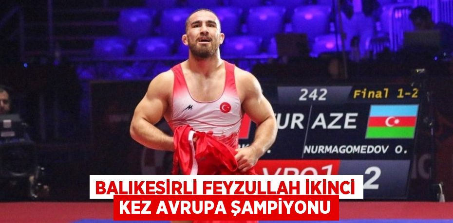 BALIKESİRLİ FEYZULLAH İKİNCİ KEZ AVRUPA ŞAMPİYONU