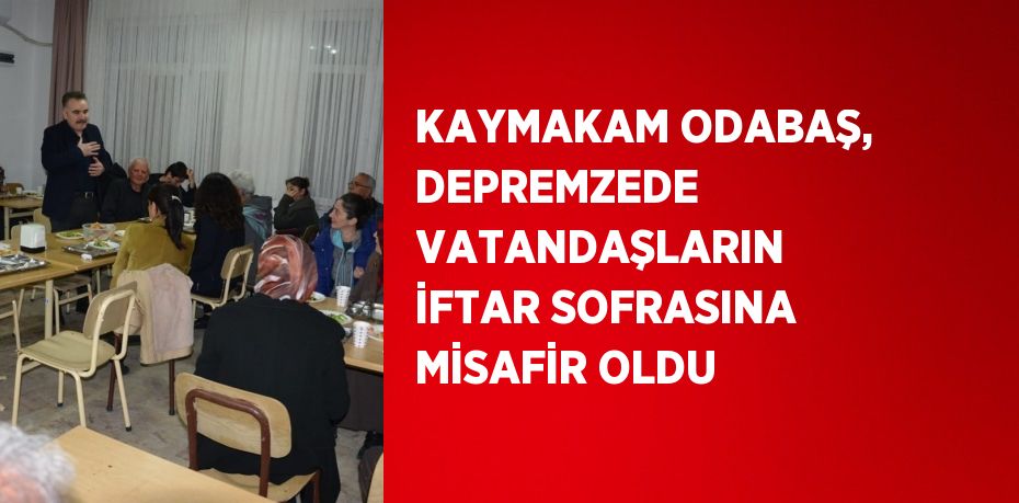 KAYMAKAM ODABAŞ, DEPREMZEDE VATANDAŞLARIN İFTAR SOFRASINA MİSAFİR OLDU