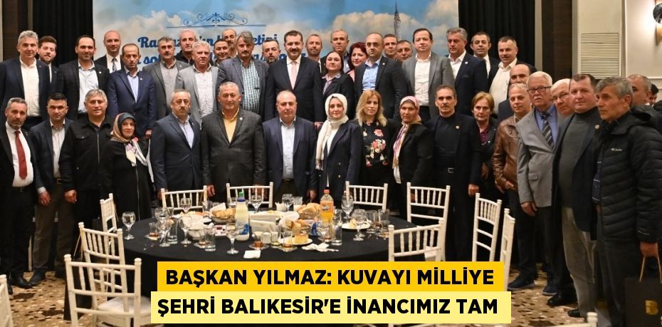 BAŞKAN YILMAZ: KUVAYI MİLLİYE ŞEHRİ BALIKESİR’E İNANCIMIZ TAM