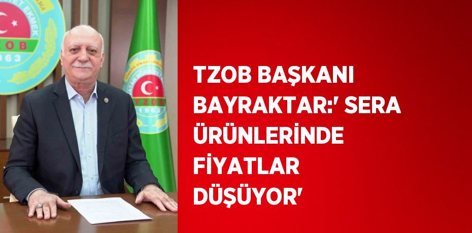 TZOB BAŞKANI BAYRAKTAR:' SERA ÜRÜNLERİNDE FİYATLAR DÜŞÜYOR'