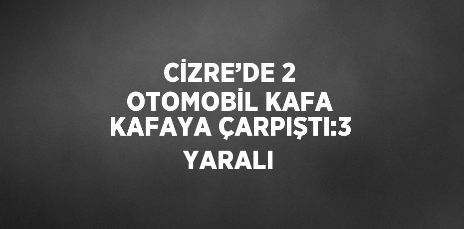 CİZRE’DE 2 OTOMOBİL KAFA KAFAYA ÇARPIŞTI:3 YARALI