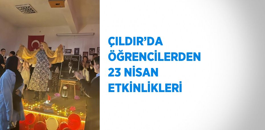 ÇILDIR’DA ÖĞRENCİLERDEN 23 NİSAN ETKİNLİKLERİ