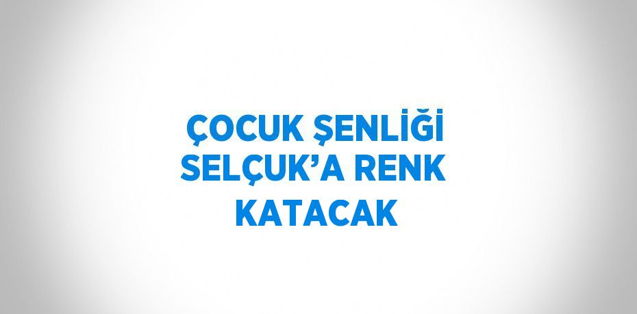 ÇOCUK ŞENLİĞİ SELÇUK’A RENK KATACAK