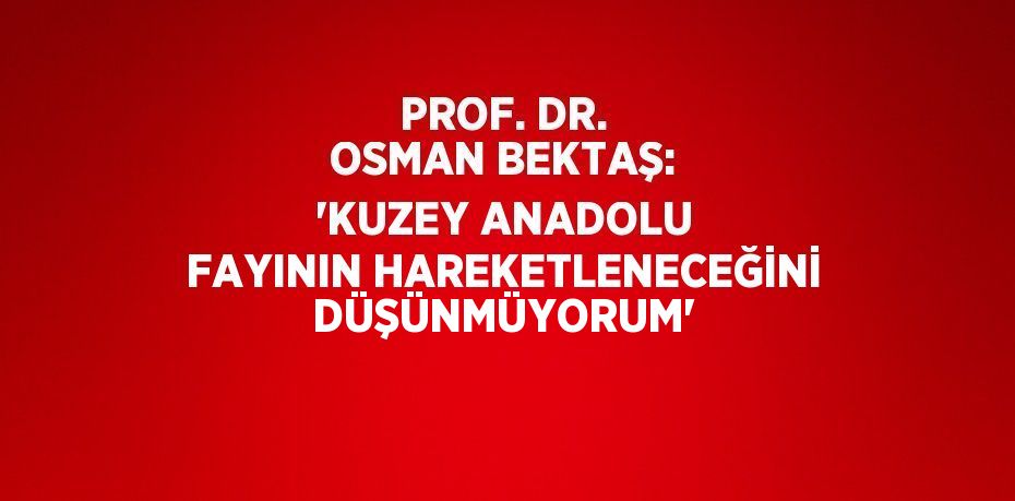 PROF. DR. OSMAN BEKTAŞ: 'KUZEY ANADOLU FAYININ HAREKETLENECEĞİNİ DÜŞÜNMÜYORUM'