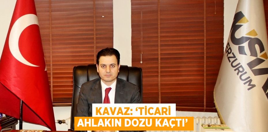 KAVAZ: ‘TİCARİ AHLAKIN DOZU KAÇTI’