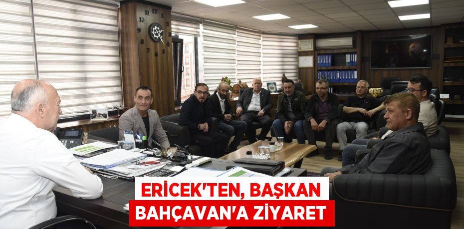 ERİCEK’TEN, BAŞKAN BAHÇAVAN’A ZİYARET