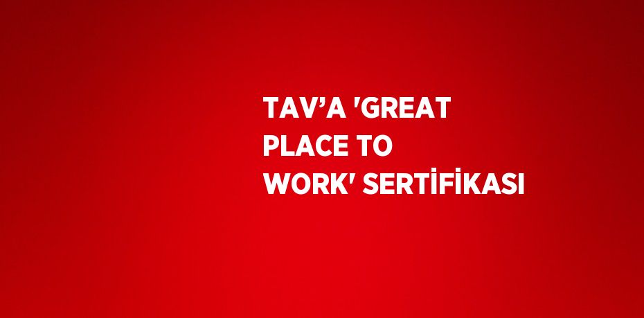 TAV’A 'GREAT PLACE TO WORK' SERTİFİKASI