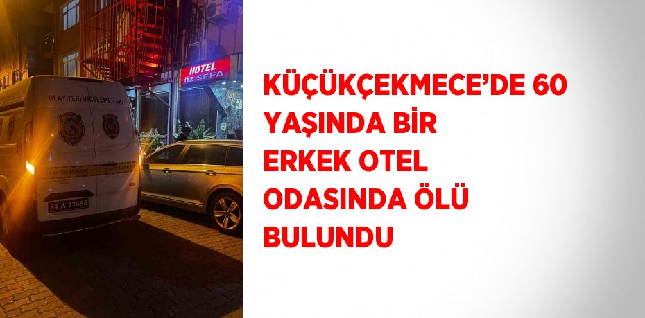 KÜÇÜKÇEKMECE’DE 60 YAŞINDA BİR ERKEK OTEL ODASINDA ÖLÜ BULUNDU