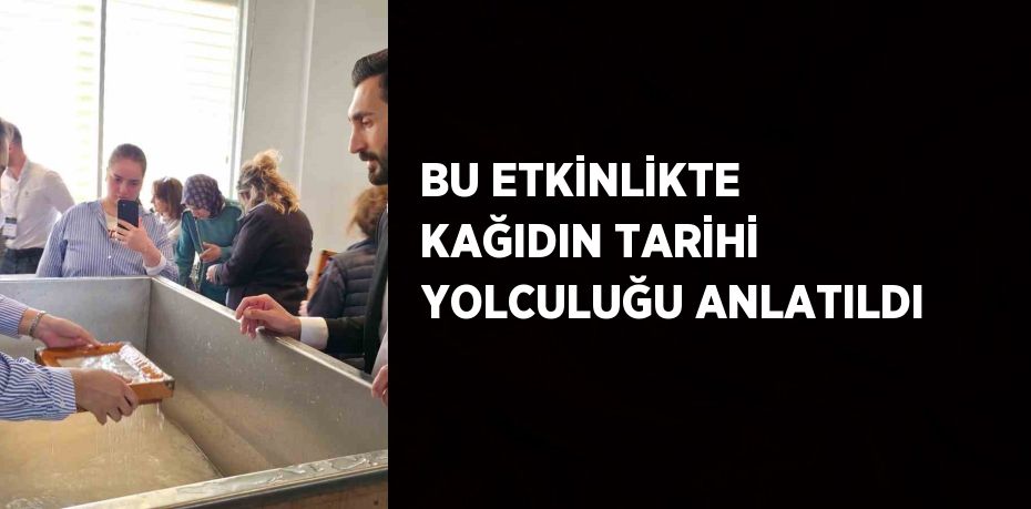 BU ETKİNLİKTE KAĞIDIN TARİHİ YOLCULUĞU ANLATILDI