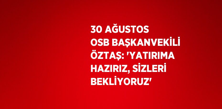 30 AĞUSTOS OSB BAŞKANVEKİLİ ÖZTAŞ: 'YATIRIMA HAZIRIZ, SİZLERİ BEKLİYORUZ'