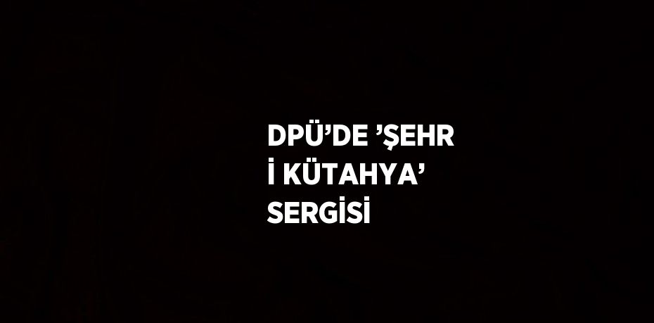 DPÜ’DE ’ŞEHR İ KÜTAHYA’ SERGİSİ