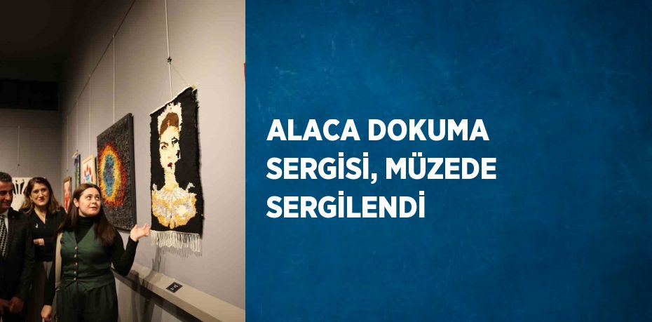 ALACA DOKUMA SERGİSİ, MÜZEDE SERGİLENDİ