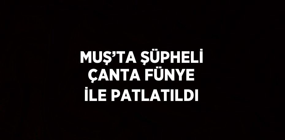 MUŞ’TA ŞÜPHELİ ÇANTA FÜNYE İLE PATLATILDI