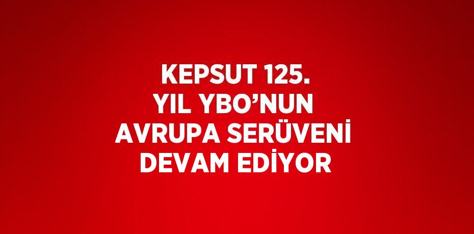 KEPSUT 125. YIL YBO’NUN AVRUPA SERÜVENİ DEVAM EDİYOR