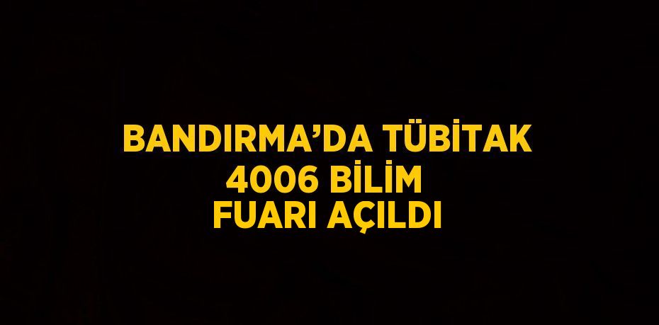 BANDIRMA’DA TÜBİTAK 4006 BİLİM FUARI AÇILDI