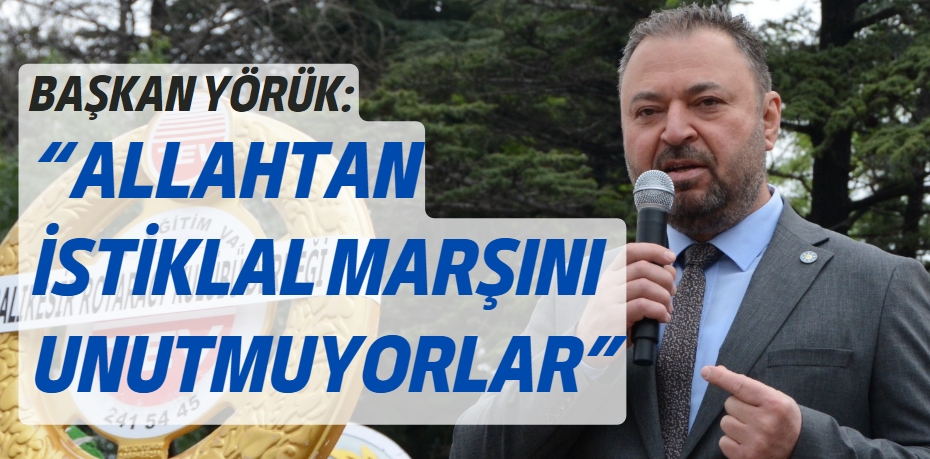 BAŞKAN YÖRÜK: “ALLAHTAN İSTİKLAL MARŞINI UNUTMUYORLAR”