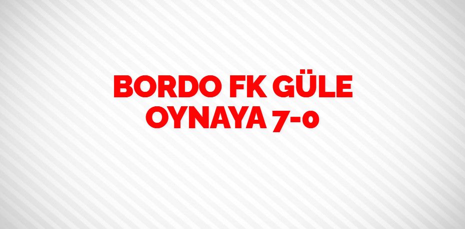 BORDO FK GÜLE OYNAYA 7-0