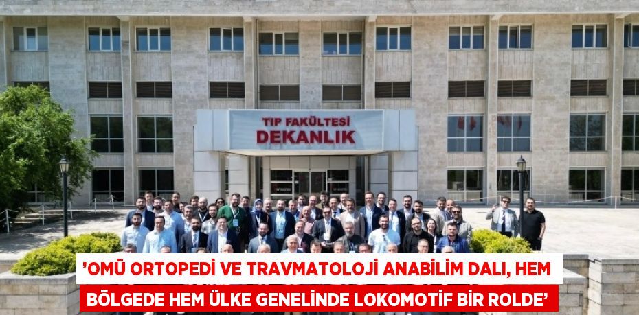 ’OMÜ ORTOPEDİ VE TRAVMATOLOJİ ANABİLİM DALI, HEM BÖLGEDE HEM ÜLKE GENELİNDE LOKOMOTİF BİR ROLDE’