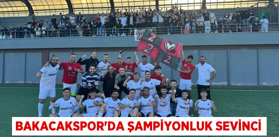 BAKACAKSPOR’DA ŞAMPİYONLUK SEVİNCİ