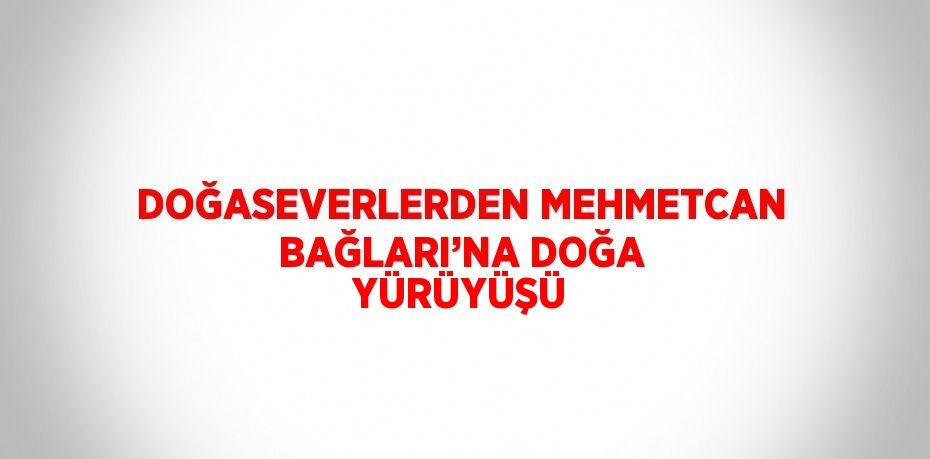 DOĞASEVERLERDEN MEHMETCAN BAĞLARI’NA DOĞA YÜRÜYÜŞÜ