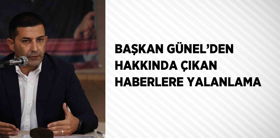 BAŞKAN GÜNEL’DEN HAKKINDA ÇIKAN HABERLERE YALANLAMA