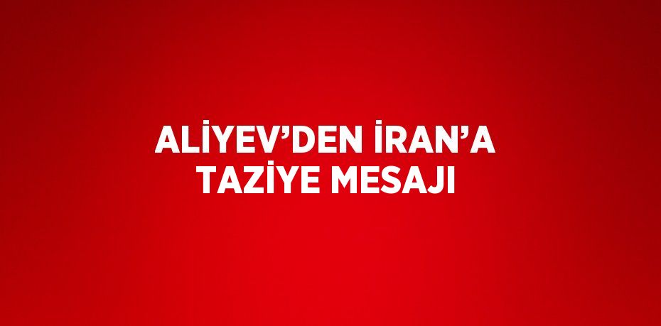 ALİYEV’DEN İRAN’A TAZİYE MESAJI